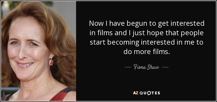 Now I have begun to get interested in films and I just hope that people start becoming interested in me to do more films. - Fiona Shaw