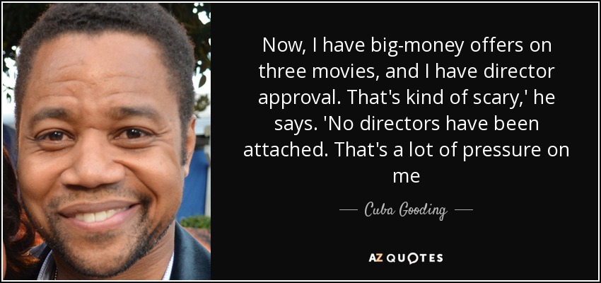 Now, I have big-money offers on three movies, and I have director approval. That's kind of scary,' he says. 'No directors have been attached. That's a lot of pressure on me - Cuba Gooding, Jr.