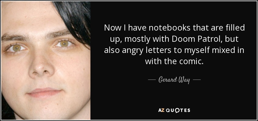 Now I have notebooks that are filled up, mostly with Doom Patrol, but also angry letters to myself mixed in with the comic. - Gerard Way