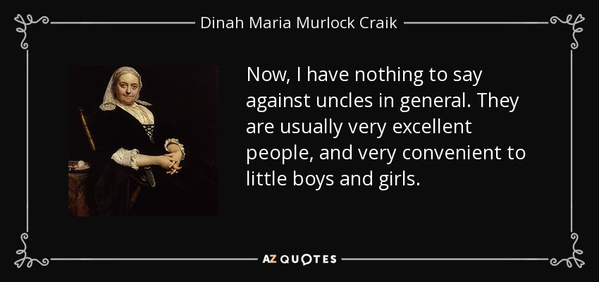 Now, I have nothing to say against uncles in general. They are usually very excellent people, and very convenient to little boys and girls. - Dinah Maria Murlock Craik