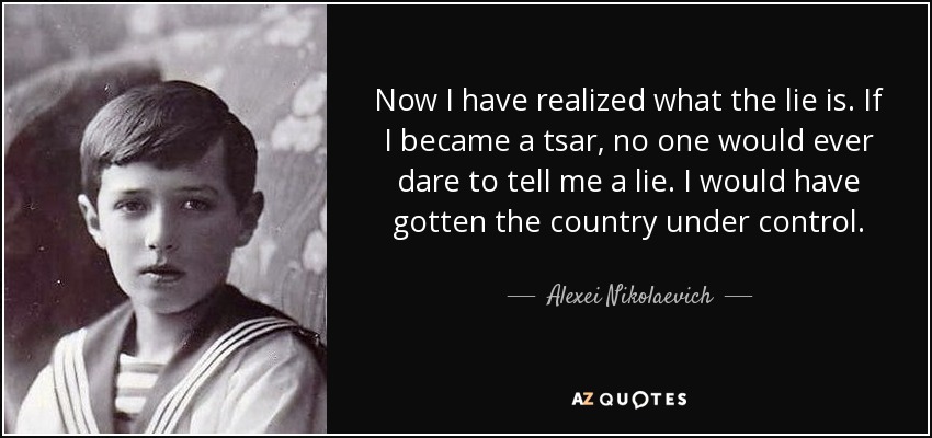 Now I have realized what the lie is. If I became a tsar, no one would ever dare to tell me a lie. I would have gotten the country under control. - Alexei Nikolaevich, Tsarevich of Russia