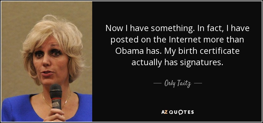 Now I have something. In fact, I have posted on the Internet more than Obama has. My birth certificate actually has signatures. - Orly Taitz