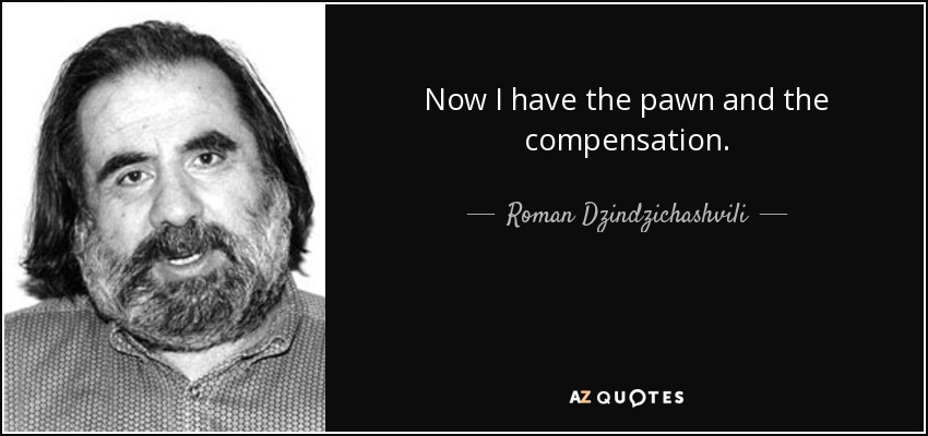 Now I have the pawn and the compensation. - Roman Dzindzichashvili