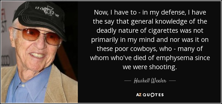 Now, I have to - in my defense, I have the say that general knowledge of the deadly nature of cigarettes was not primarily in my mind and nor was it on these poor cowboys, who - many of whom who've died of emphysema since we were shooting. - Haskell Wexler