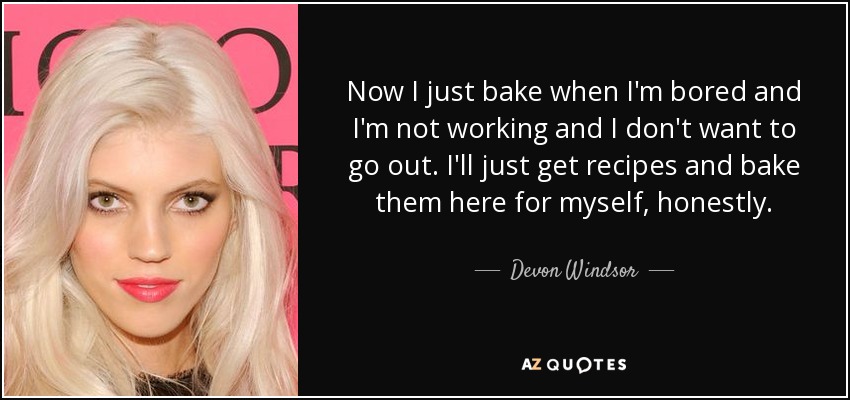 Now I just bake when I'm bored and I'm not working and I don't want to go out. I'll just get recipes and bake them here for myself, honestly. - Devon Windsor