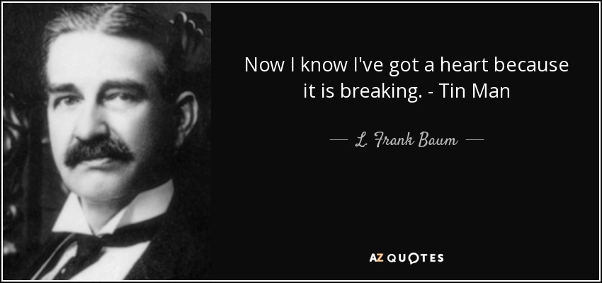 Now I know I've got a heart because it is breaking. - Tin Man - L. Frank Baum