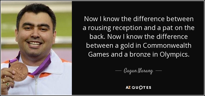 Now I know the difference between a rousing reception and a pat on the back. Now I know the difference between a gold in Commonwealth Games and a bronze in Olympics. - Gagan Narang