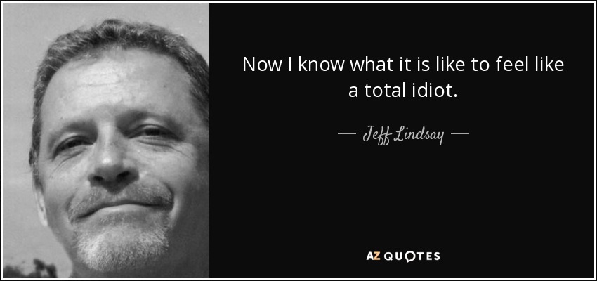 Now I know what it is like to feel like a total idiot. - Jeff Lindsay