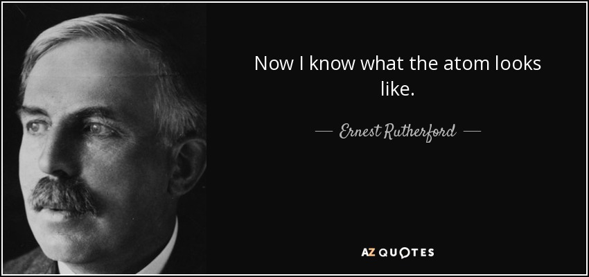 Now I know what the atom looks like. - Ernest Rutherford