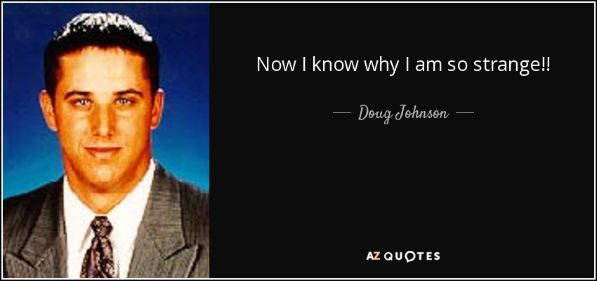 Now I know why I am so strange!! - Doug Johnson