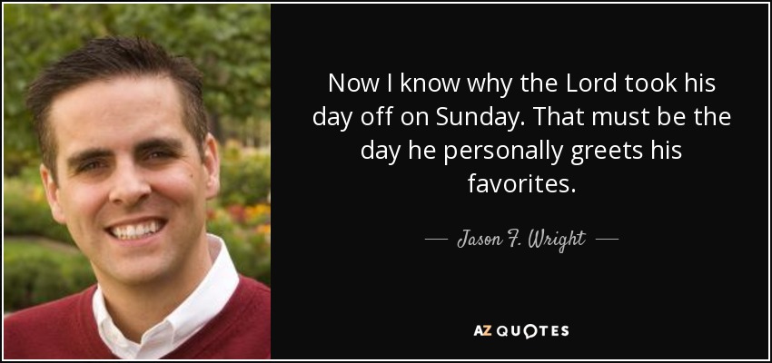 Now I know why the Lord took his day off on Sunday. That must be the day he personally greets his favorites. - Jason F. Wright