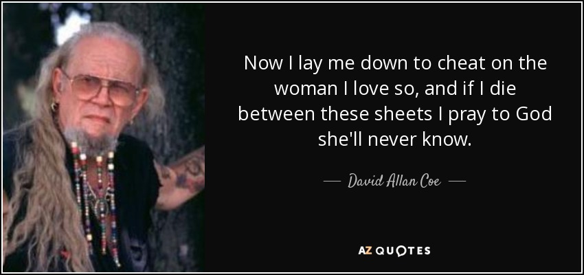 Now I lay me down to cheat on the woman I love so, and if I die between these sheets I pray to God she'll never know. - David Allan Coe