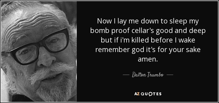 Now I lay me down to sleep my bomb proof cellar's good and deep but if i'm killed before I wake remember god it's for your sake amen. - Dalton Trumbo