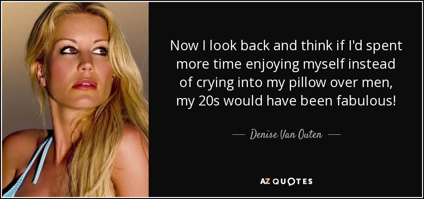 Now I look back and think if I'd spent more time enjoying myself instead of crying into my pillow over men, my 20s would have been fabulous! - Denise Van Outen