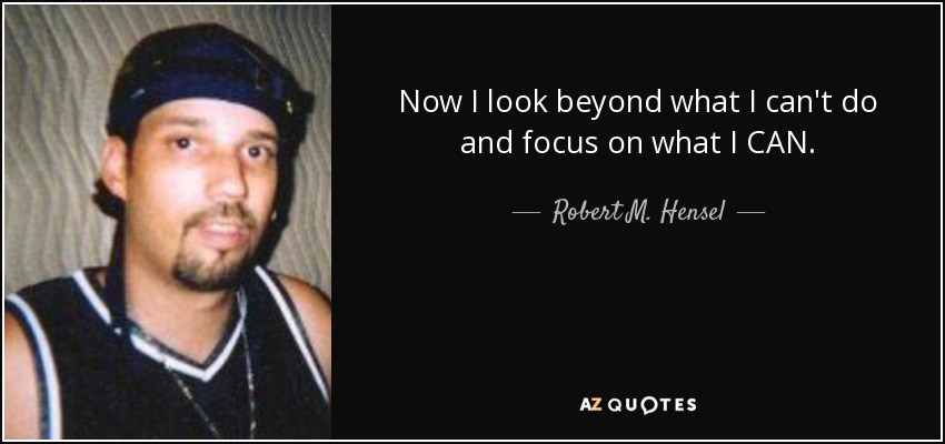 Now I look beyond what I can't do and focus on what I CAN. - Robert M. Hensel