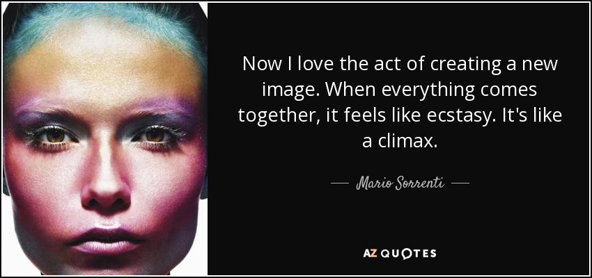 Now I love the act of creating a new image. When everything comes together, it feels like ecstasy. It's like a climax. - Mario Sorrenti