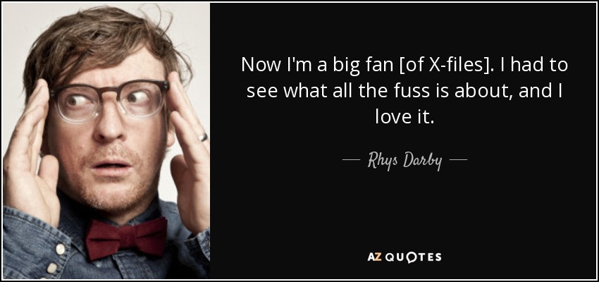 Now I'm a big fan [of X-files]. I had to see what all the fuss is about, and I love it. - Rhys Darby