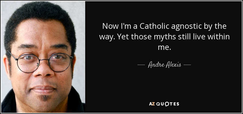 Now I'm a Catholic agnostic by the way. Yet those myths still live within me. - Andre Alexis