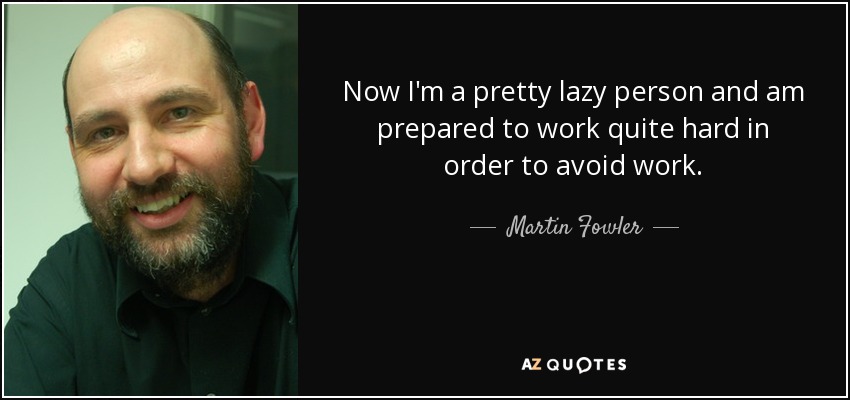 Now I'm a pretty lazy person and am prepared to work quite hard in order to avoid work. - Martin Fowler