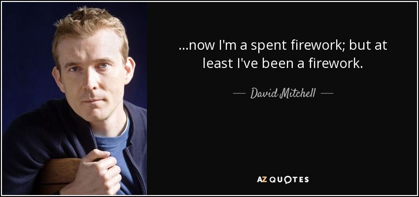 ...now I'm a spent firework; but at least I've been a firework. - David Mitchell