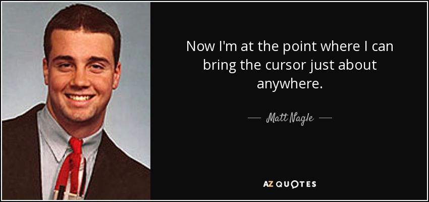 Now I'm at the point where I can bring the cursor just about anywhere. - Matt Nagle