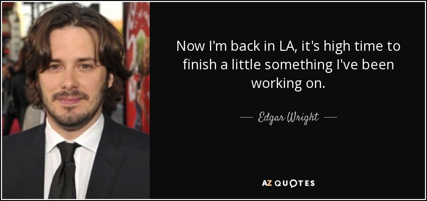 Now I'm back in LA, it's high time to finish a little something I've been working on. - Edgar Wright
