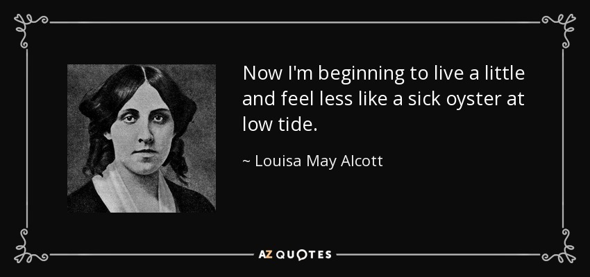 Now I'm beginning to live a little and feel less like a sick oyster at low tide. - Louisa May Alcott