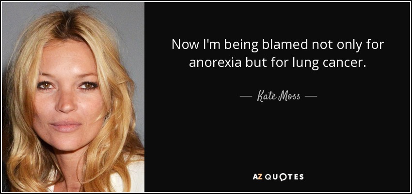 Now I'm being blamed not only for anorexia but for lung cancer. - Kate Moss