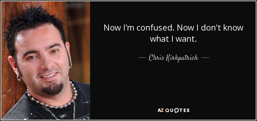 Now I'm confused. Now I don't know what I want. - Chris Kirkpatrick