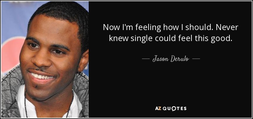 Now I'm feeling how I should. Never knew single could feel this good. - Jason Derulo