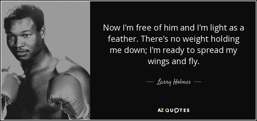 Now I'm free of him and I'm light as a feather. There's no weight holding me down; I'm ready to spread my wings and fly. - Larry Holmes