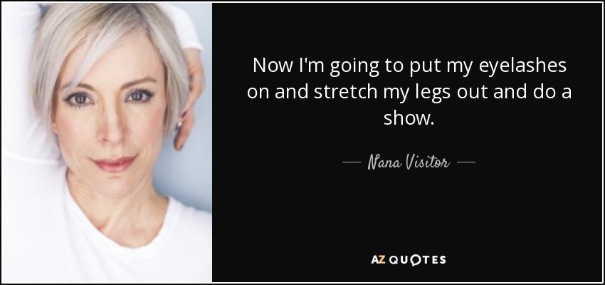Now I'm going to put my eyelashes on and stretch my legs out and do a show. - Nana Visitor