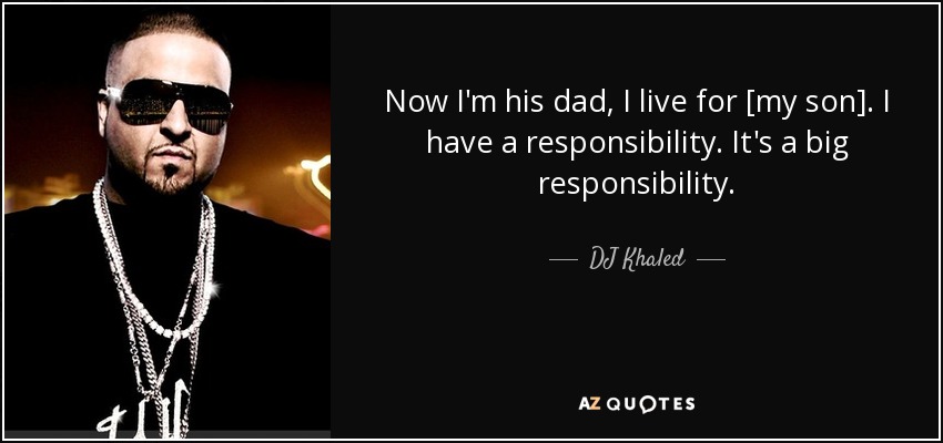 Now I'm his dad, I live for [my son]. I have a responsibility. It's a big responsibility. - DJ Khaled