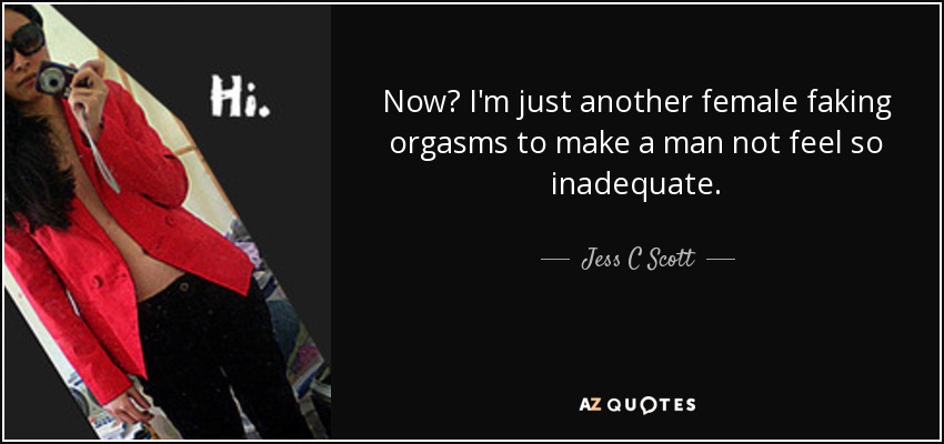 Now? I'm just another female faking orgasms to make a man not feel so inadequate. - Jess C Scott