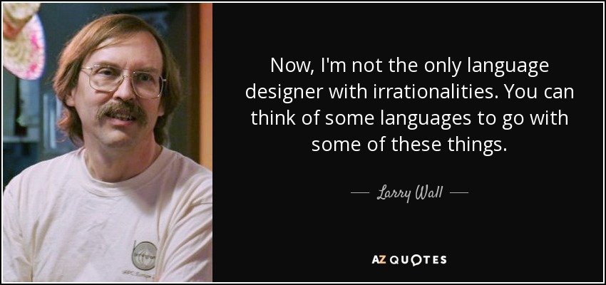 Now, I'm not the only language designer with irrationalities. You can think of some languages to go with some of these things. - Larry Wall