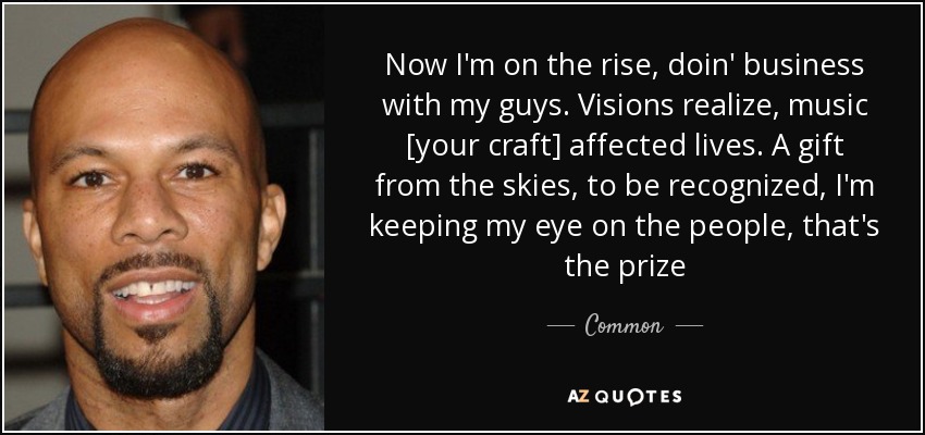 Now I'm on the rise, doin' business with my guys. Visions realize, music [your craft] affected lives. A gift from the skies, to be recognized, I'm keeping my eye on the people, that's the prize - Common