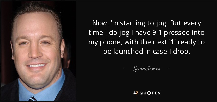 Now I'm starting to jog. But every time I do jog I have 9-1 pressed into my phone, with the next '1' ready to be launched in case I drop. - Kevin James