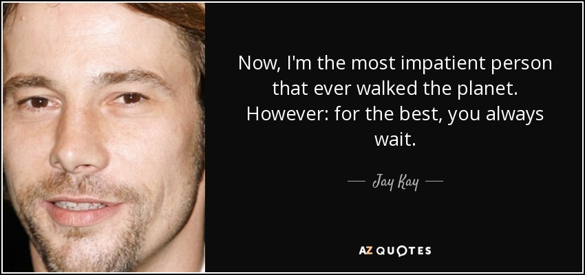 Now, I'm the most impatient person that ever walked the planet. However: for the best, you always wait. - Jay Kay