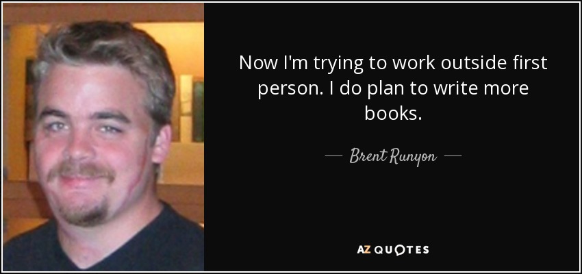 Now I'm trying to work outside first person. I do plan to write more books. - Brent Runyon