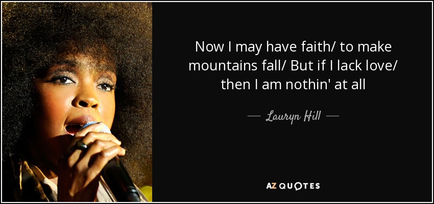 Now I may have faith/ to make mountains fall/ But if I lack love/ then I am nothin' at all - Lauryn Hill