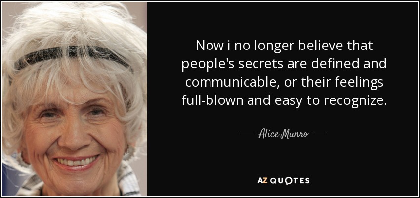 Now i no longer believe that people's secrets are defined and communicable, or their feelings full-blown and easy to recognize. - Alice Munro