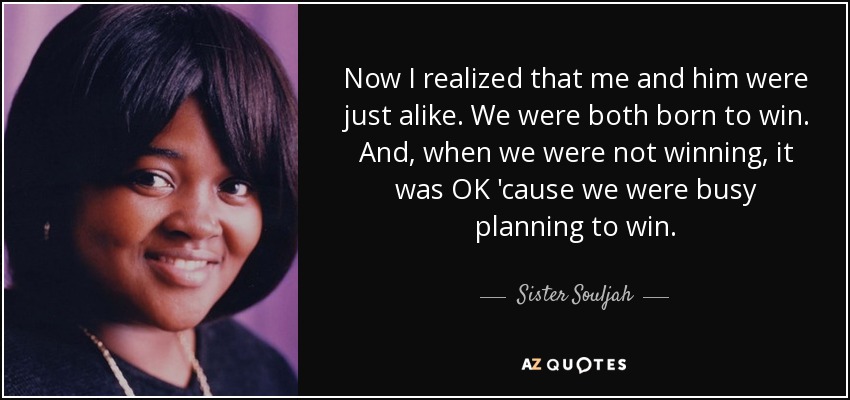 Now I realized that me and him were just alike. We were both born to win. And, when we were not winning, it was OK 'cause we were busy planning to win. - Sister Souljah