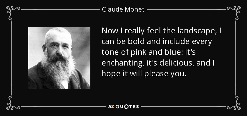 Now I really feel the landscape, I can be bold and include every tone of pink and blue: it's enchanting, it's delicious, and I hope it will please you. - Claude Monet