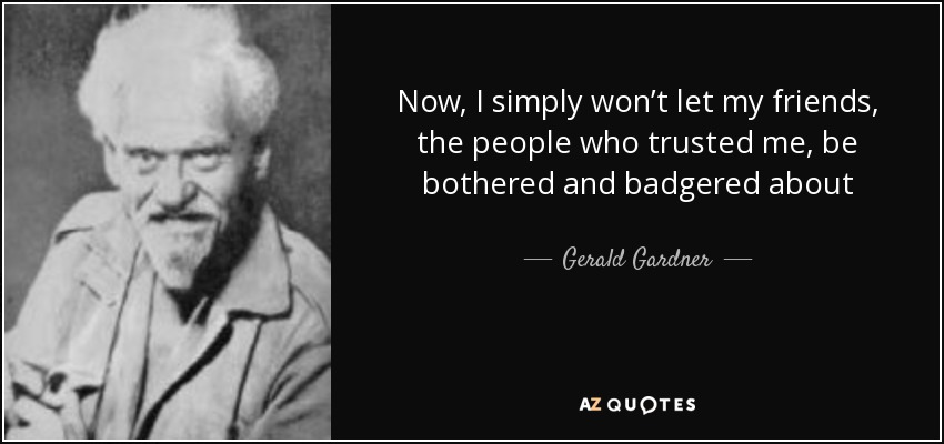 Now, I simply won’t let my friends, the people who trusted me, be bothered and badgered about - Gerald Gardner