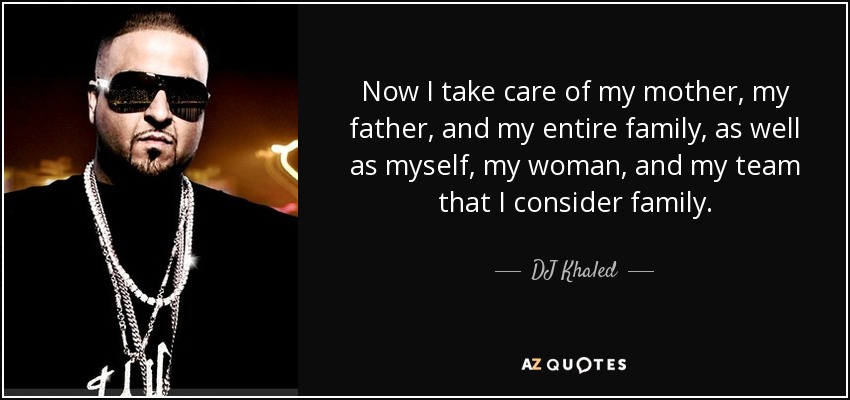 Now I take care of my mother, my father, and my entire family, as well as myself, my woman, and my team that I consider family. - DJ Khaled