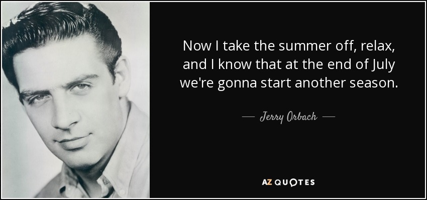 Now I take the summer off, relax, and I know that at the end of July we're gonna start another season. - Jerry Orbach