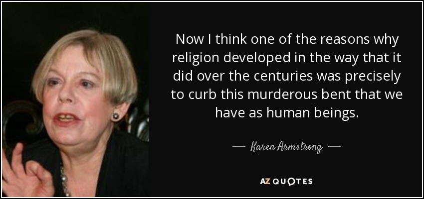 Now I think one of the reasons why religion developed in the way that it did over the centuries was precisely to curb this murderous bent that we have as human beings. - Karen Armstrong