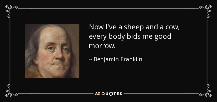 Now I've a sheep and a cow, every body bids me good morrow. - Benjamin Franklin