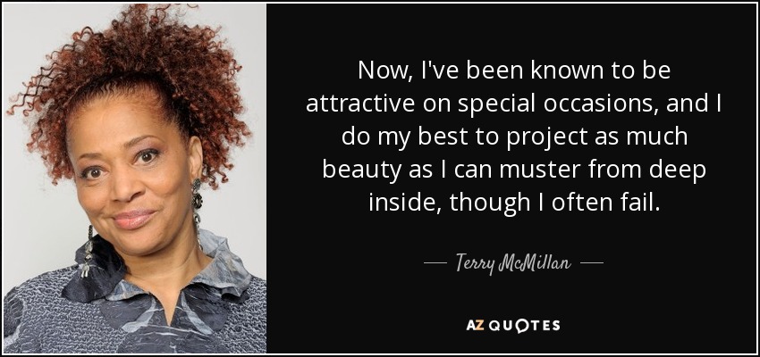 Now, I've been known to be attractive on special occasions, and I do my best to project as much beauty as I can muster from deep inside, though I often fail. - Terry McMillan