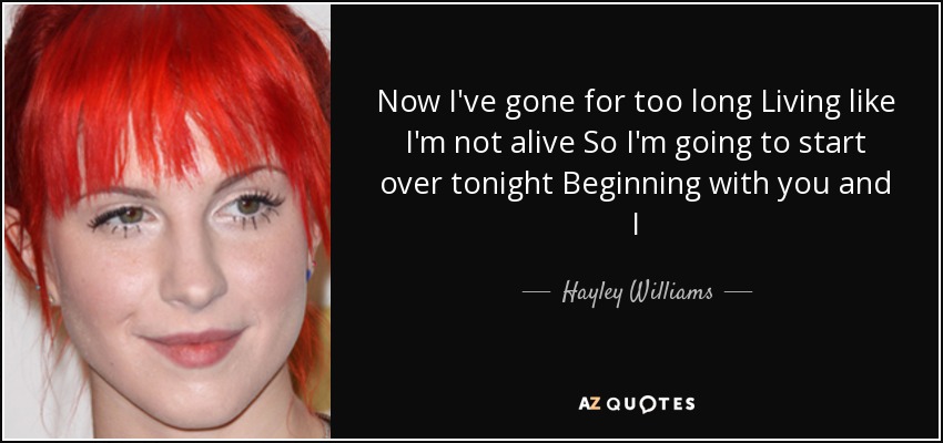 Now I've gone for too long Living like I'm not alive So I'm going to start over tonight Beginning with you and I - Hayley Williams